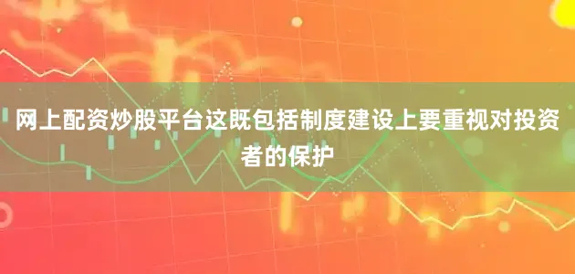 网上配资炒股平台这既包括制度建设上要重视对投资者的保护