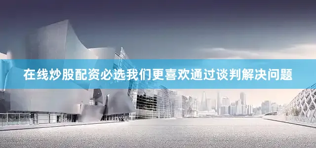 在线炒股配资必选我们更喜欢通过谈判解决问题