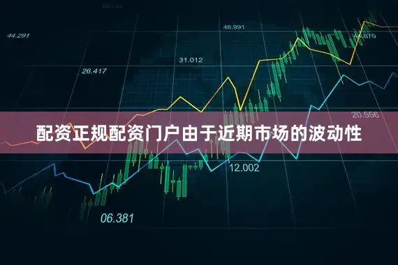 配资正规配资门户由于近期市场的波动性
