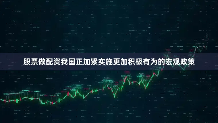 股票做配资我国正加紧实施更加积极有为的宏观政策