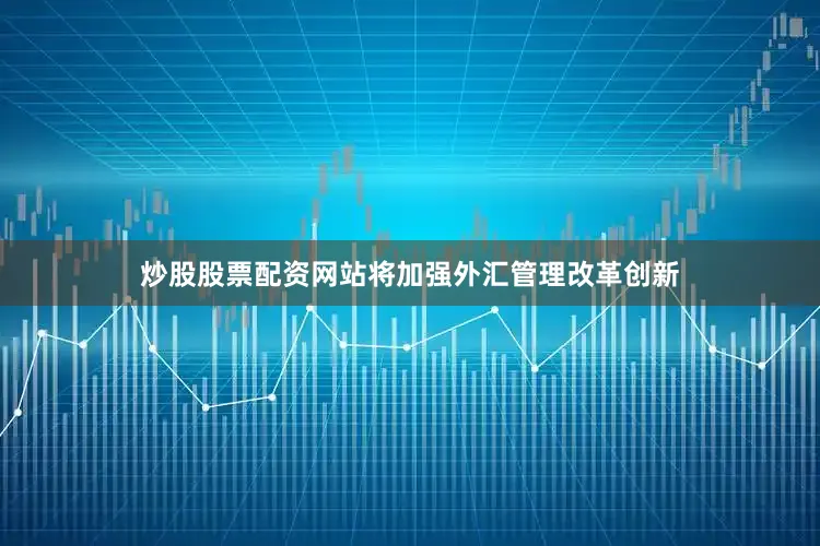 炒股股票配资网站将加强外汇管理改革创新