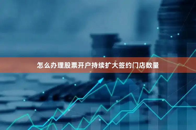 怎么办理股票开户持续扩大签约门店数量