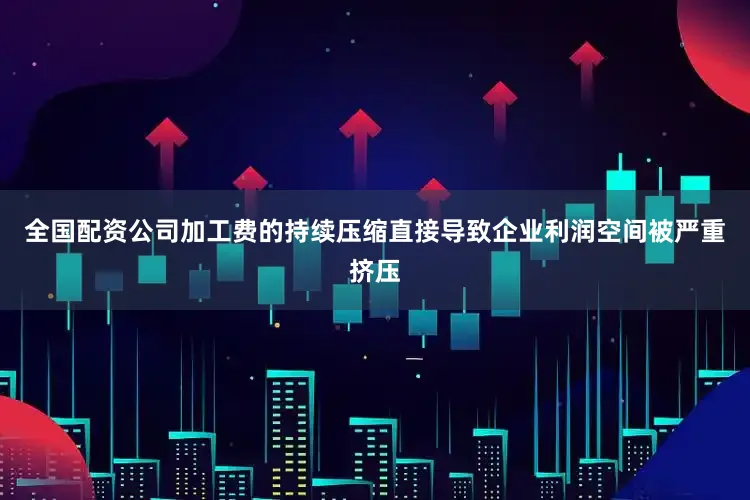 全国配资公司加工费的持续压缩直接导致企业利润空间被严重挤压