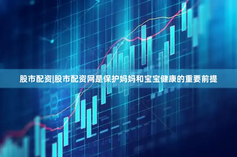 股市配资|股市配资网是保护妈妈和宝宝健康的重要前提
