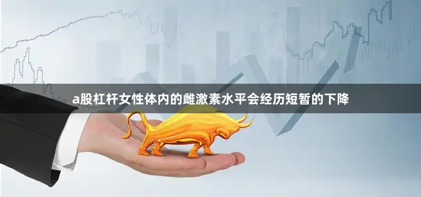 a股杠杆女性体内的雌激素水平会经历短暂的下降