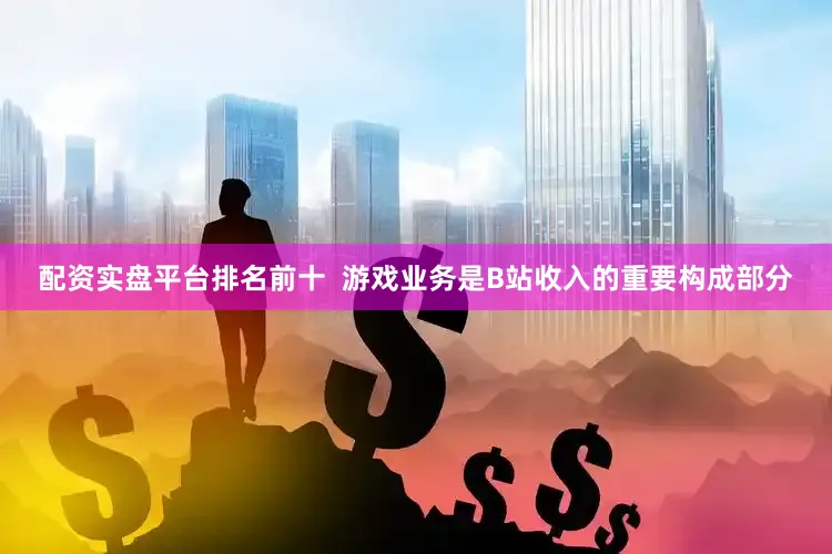 配资实盘平台排名前十  游戏业务是B站收入的重要构成部分
