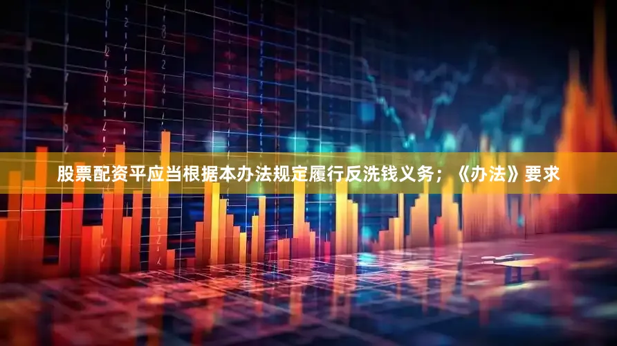股票配资平应当根据本办法规定履行反洗钱义务；《办法》要求