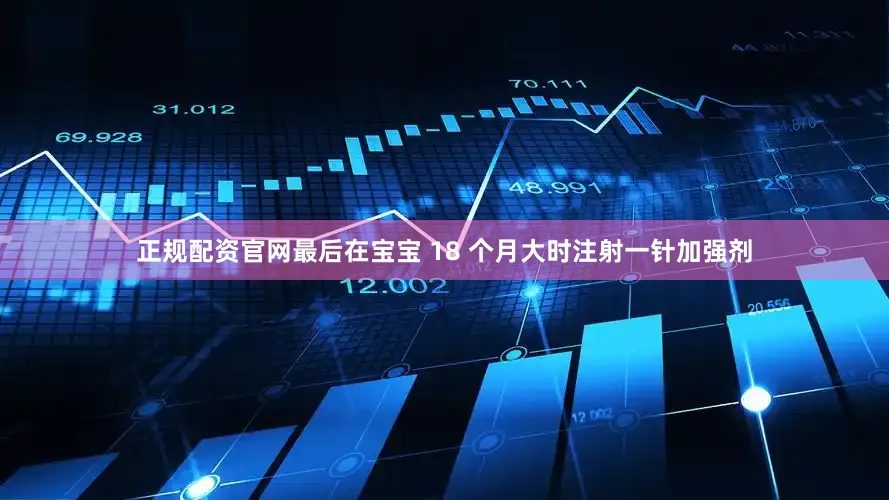 正规配资官网最后在宝宝 18 个月大时注射一针加强剂
