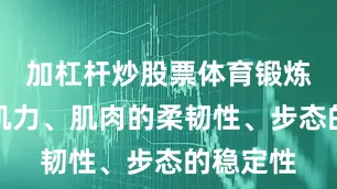 加杠杆炒股票体育锻炼能增强肌力、肌肉的柔韧性、步态的稳定性