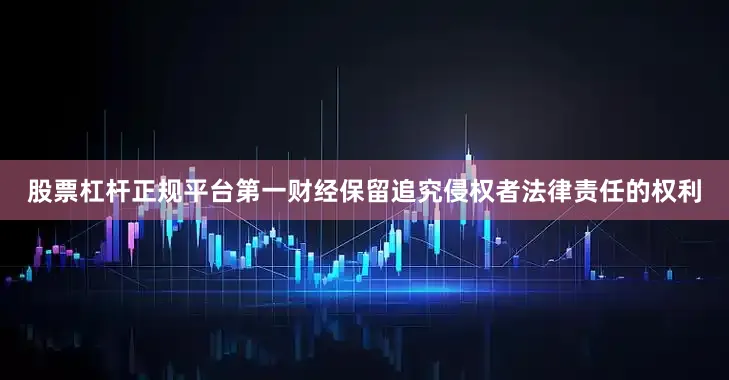 股票杠杆正规平台第一财经保留追究侵权者法律责任的权利