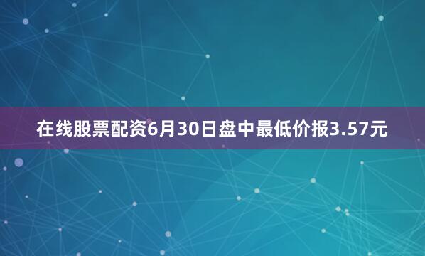 在线股票配资6月30日盘中最低价报3.57元
