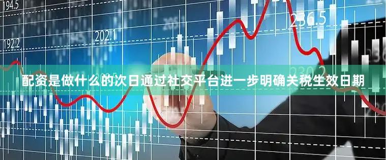 配资是做什么的次日通过社交平台进一步明确关税生效日期