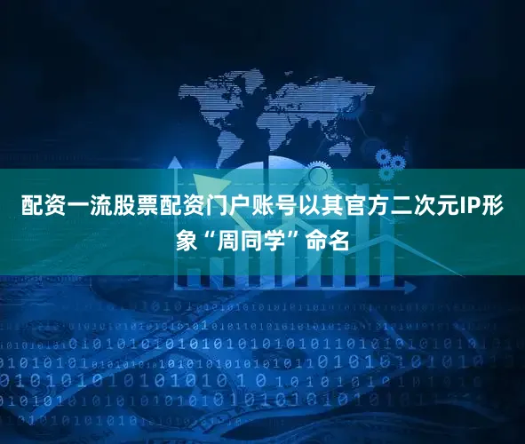 配资一流股票配资门户账号以其官方二次元IP形象“周同学”命名