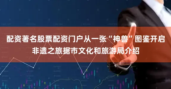 配资著名股票配资门户从一张“神兽”图鉴开启非遗之旅据市文化和旅游局介绍