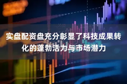 实盘配资盘充分彰显了科技成果转化的蓬勃活力与市场潜力