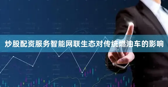 炒股配资服务智能网联生态对传统燃油车的影响