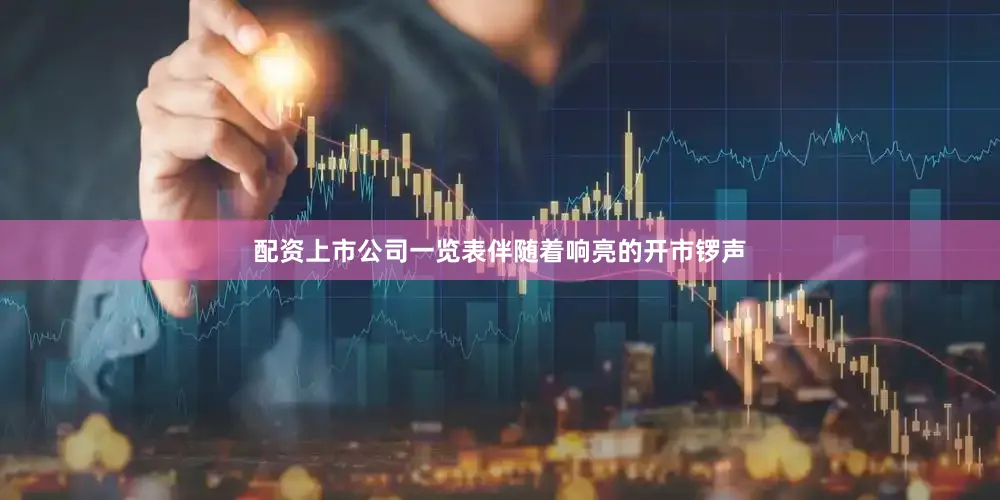 配资上市公司一览表伴随着响亮的开市锣声