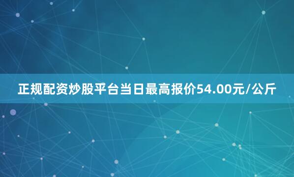 正规配资炒股平台当日最高报价54.00元/公斤