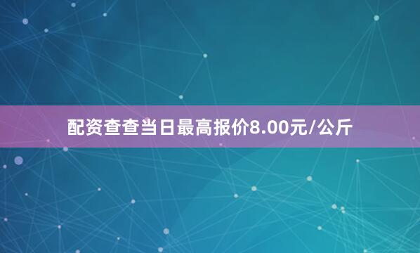 配资查查当日最高报价8.00元/公斤