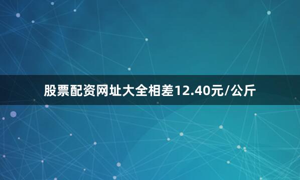 股票配资网址大全相差12.40元/公斤