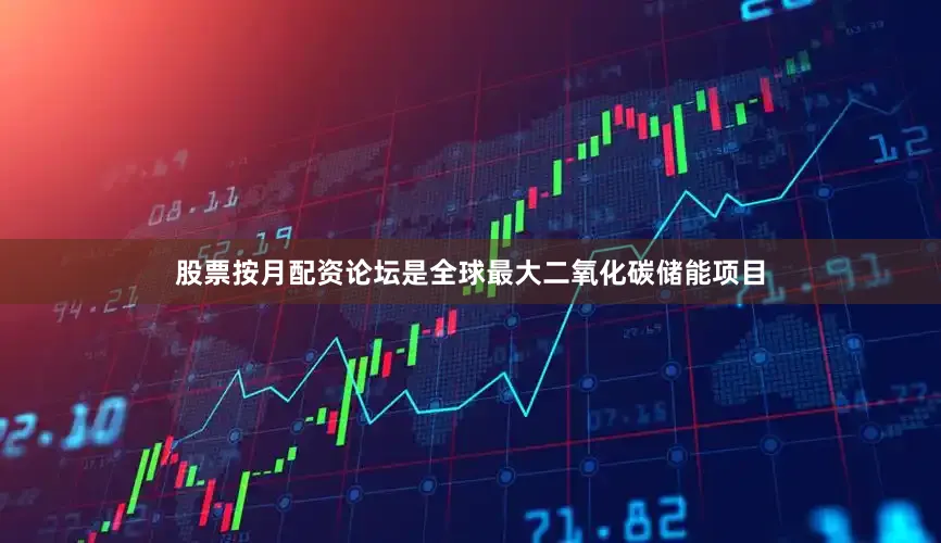 股票按月配资论坛是全球最大二氧化碳储能项目
