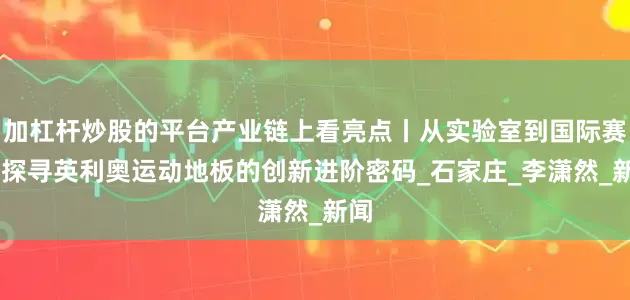 加杠杆炒股的平台产业链上看亮点丨从实验室到国际赛场 探寻英利奥运动地板的创新进阶密码_石家庄_李潇然_新闻