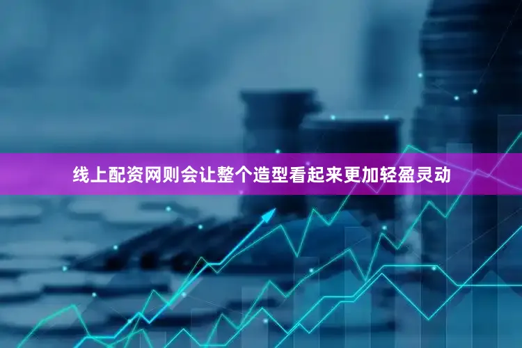 线上配资网则会让整个造型看起来更加轻盈灵动