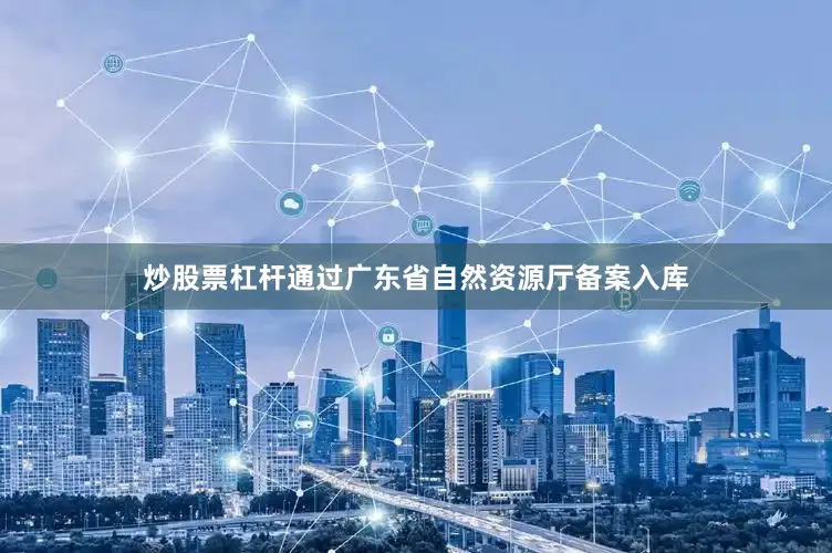 炒股票杠杆通过广东省自然资源厅备案入库