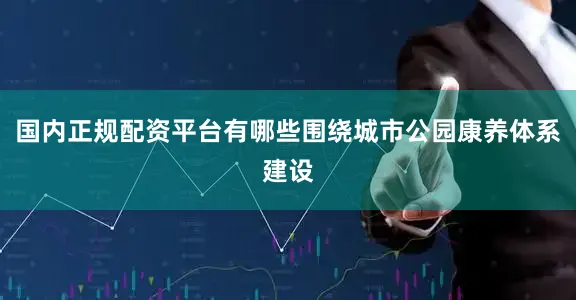 国内正规配资平台有哪些围绕城市公园康养体系建设