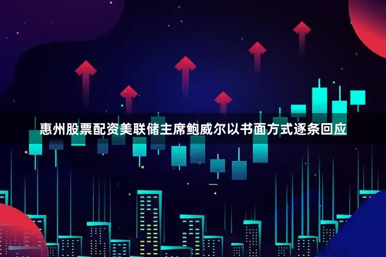 惠州股票配资美联储主席鲍威尔以书面方式逐条回应