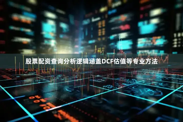 股票配资查询分析逻辑涵盖DCF估值等专业方法