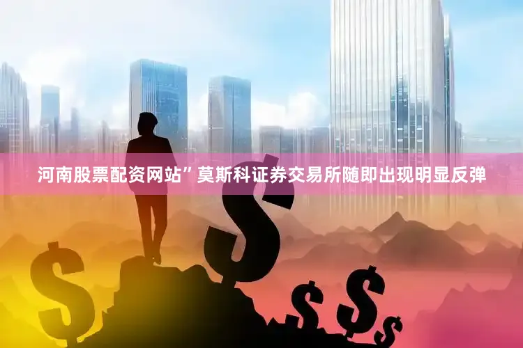 河南股票配资网站”莫斯科证券交易所随即出现明显反弹