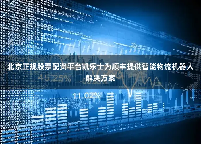 北京正规股票配资平台凯乐士为顺丰提供智能物流机器人解决方案