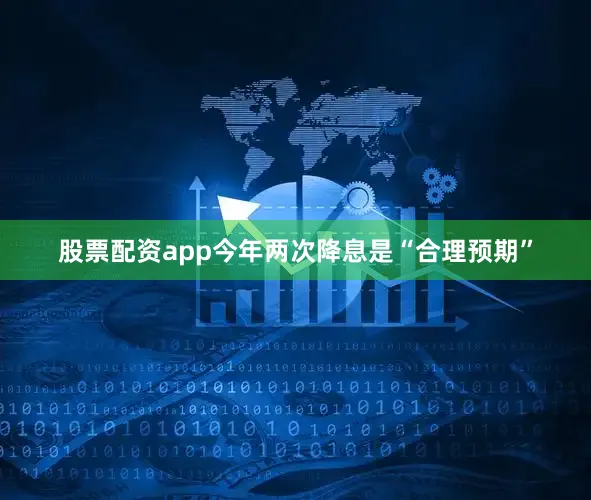 股票配资app今年两次降息是“合理预期”