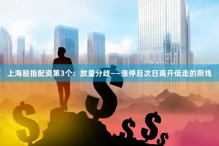 上海股指配资第3个：放量分歧——涨停后次日高开低走的阴线