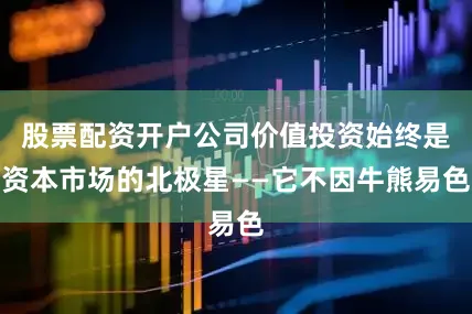 股票配资开户公司价值投资始终是资本市场的北极星——它不因牛熊易色
