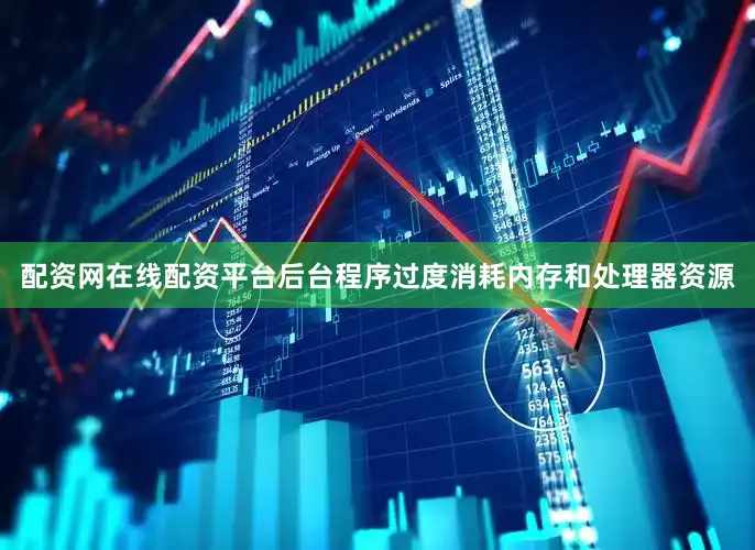 配资网在线配资平台后台程序过度消耗内存和处理器资源