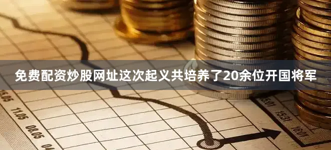 免费配资炒股网址这次起义共培养了20余位开国将军