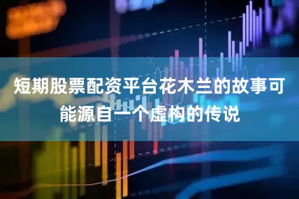 短期股票配资平台花木兰的故事可能源自一个虚构的传说
