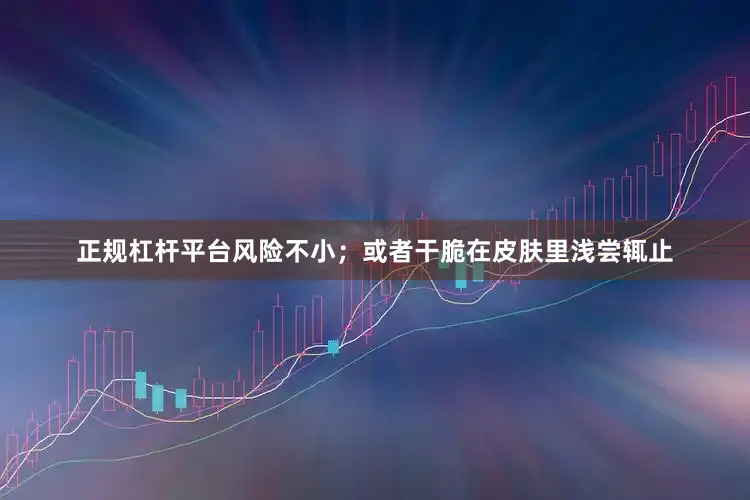 正规杠杆平台风险不小；或者干脆在皮肤里浅尝辄止