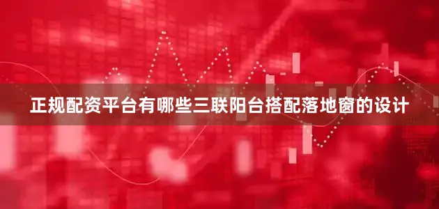 正规配资平台有哪些三联阳台搭配落地窗的设计