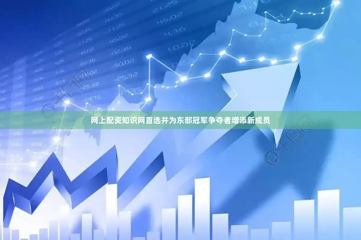网上配资知识网首选并为东部冠军争夺者增添新成员