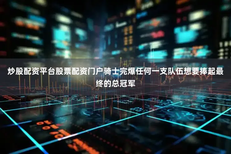 炒股配资平台股票配资门户骑士完爆任何一支队伍想要捧起最终的总冠军