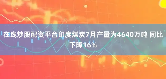 在线炒股配资平台印度煤炭7月产量为4640万吨 同比下降16%