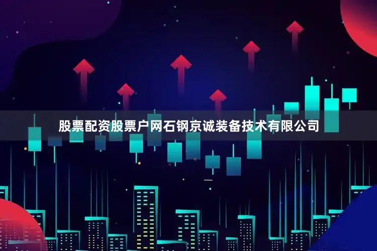 股票配资股票户网石钢京诚装备技术有限公司