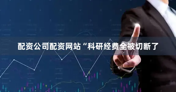 配资公司配资网站“科研经费全被切断了