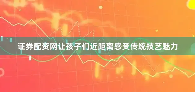 证券配资网让孩子们近距离感受传统技艺魅力