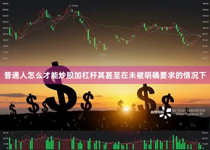 普通人怎么才能炒股加杠杆其甚至在未被明确要求的情况下