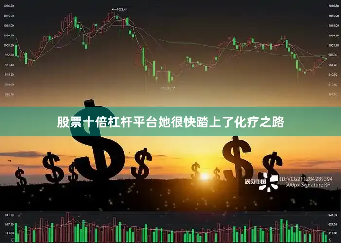 股票十倍杠杆平台她很快踏上了化疗之路