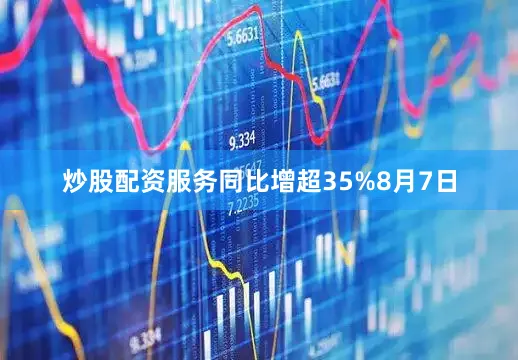 炒股配资服务同比增超35%8月7日